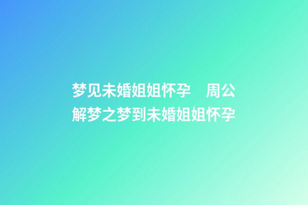 梦见未婚姐姐怀孕　周公解梦之梦到未婚姐姐怀孕